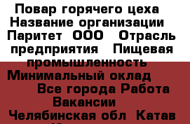 Повар горячего цеха › Название организации ­ Паритет, ООО › Отрасль предприятия ­ Пищевая промышленность › Минимальный оклад ­ 28 000 - Все города Работа » Вакансии   . Челябинская обл.,Катав-Ивановск г.